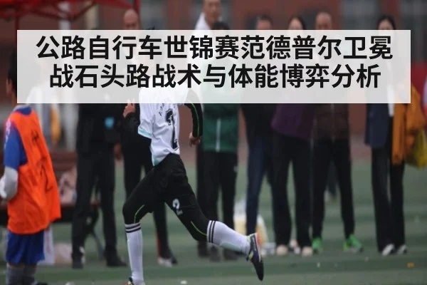 公路自行车世锦赛范德普尔卫冕战石头路战术与体能博弈分析