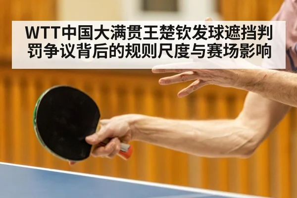 WTT中国大满贯王楚钦发球遮挡判罚争议背后的规则尺度与赛场影响