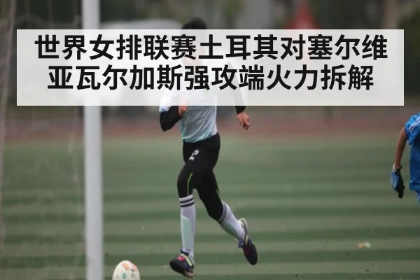 世界女排联赛土耳其对塞尔维亚瓦尔加斯强攻端火力拆解