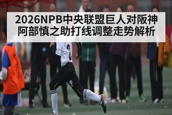2026NPB中央联盟巨人对阪神阿部慎之助打线调整走势解析
