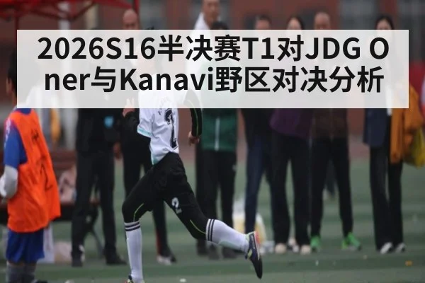 2026S16半决赛T1对JDG Oner与Kanavi野区对决分析