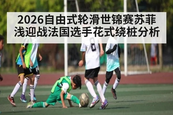 2026自由式轮滑世锦赛苏菲浅迎战法国选手花式绕桩分析