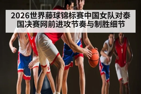 2026世界藤球锦标赛中国女队对泰国决赛网前进攻节奏与制胜细节