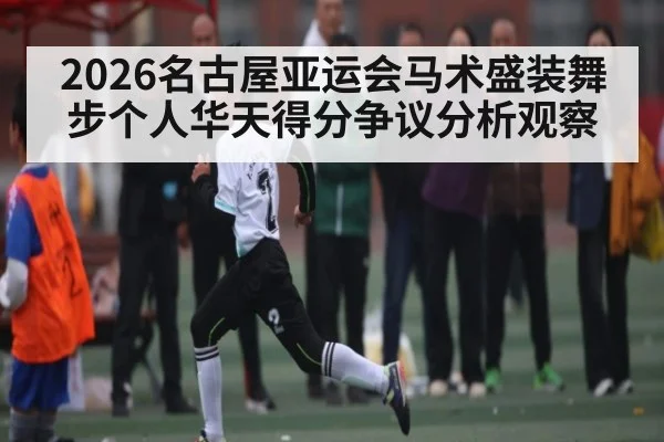 2026名古屋亚运会马术盛装舞步个人华天得分争议分析观察