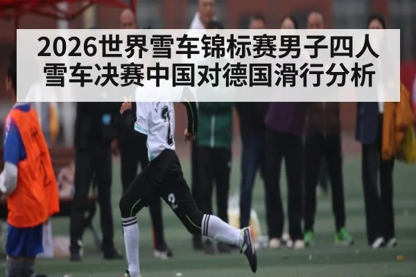 2026世界雪车锦标赛男子四人雪车决赛中国对德国滑行分析