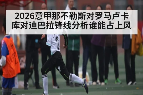 2026意甲那不勒斯对罗马卢卡库对迪巴拉锋线分析谁能占上风