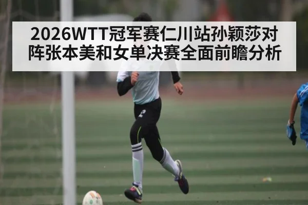 2026WTT冠军赛仁川站孙颖莎对阵张本美和女单决赛全面前瞻分析